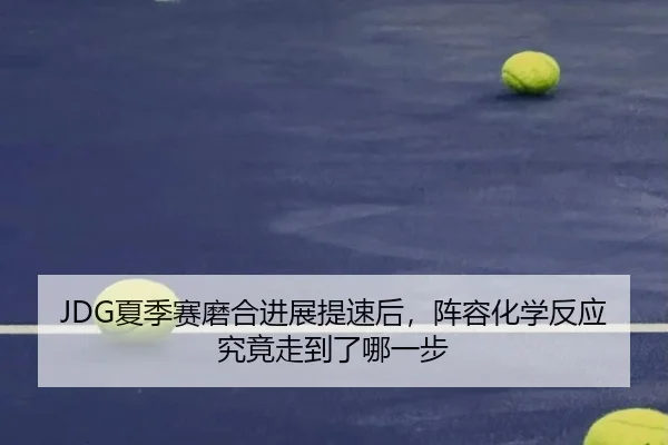 JDG夏季赛磨合进展提速后，阵容化学反应究竟走到了哪一步