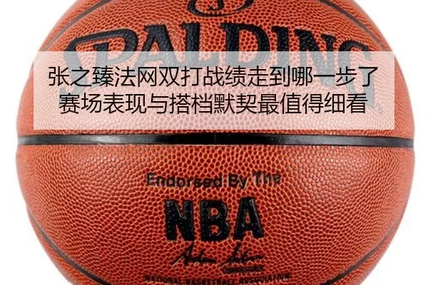 张之臻法网双打战绩走到哪一步了 赛场表现与搭档默契最值得细看