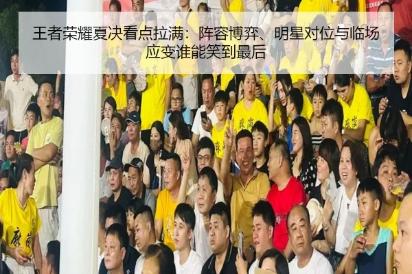 王者荣耀夏决看点拉满：阵容博弈、明星对位与临场应变谁能笑到最后
